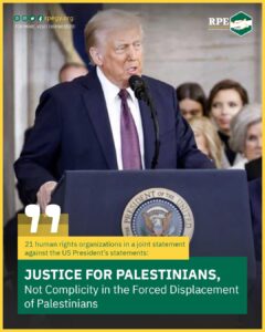 21 human rights organizations in a joint statement against the US President’s statements: Justice For Palestinians, Not Complicity in the Forced Displacement of Palestinians