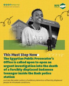 This Must Stop Now.. The Egyptian Public Prosecutor’s Office is called upon to open an urgent investigation into the death of a forcibly displaced Sudanese teenager inside the Badr police station and into the wider pattern of arbitrary detention of forcibly displaced people in inhumane conditions.
